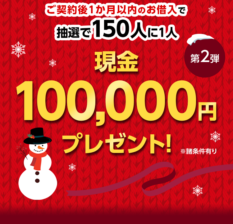 ご契約後1か月以内のお借入で 抽選で150人に1人に 現金 100,000円※ プレゼント! 第1弾 ※諸条件有り