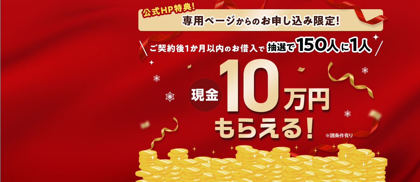 公式HP特典！専用ページからのお申し込み限定！ご契約後1か月以内のお借入で抽選で150人に1人現金10万円もらえる！※諸条件有り 専用ページはこちら